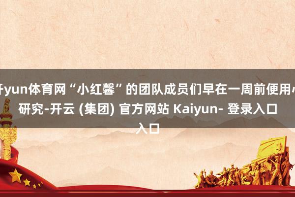 开yun体育网“小红馨”的团队成员们早在一周前便用心研究-开云 (集团) 官方网站 Kaiyun- 登录入口