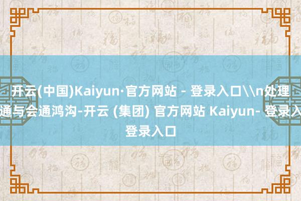 开云(中国)Kaiyun·官方网站 - 登录入口\n处理互通与会通鸿沟-开云 (集团) 官方网站 Kaiyun- 登录入口