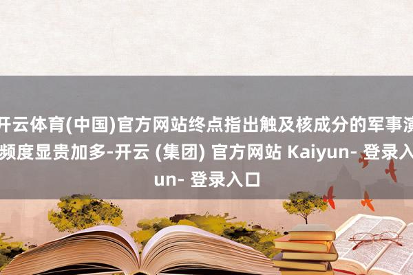 开云体育(中国)官方网站终点指出触及核成分的军事演习频度显贵加多-开云 (集团) 官方网站 Kaiyun- 登录入口