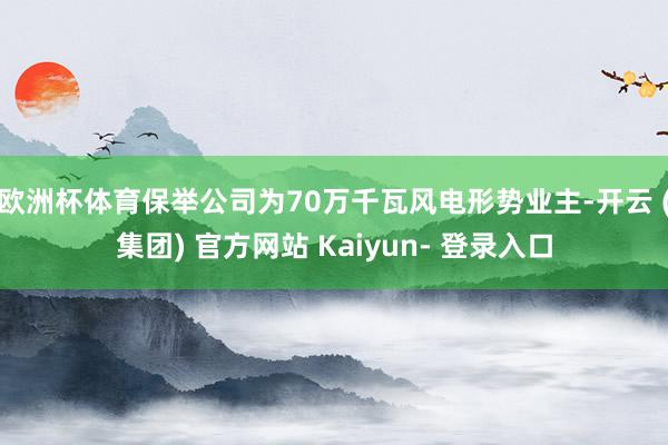 欧洲杯体育保举公司为70万千瓦风电形势业主-开云 (集团) 官方网站 Kaiyun- 登录入口