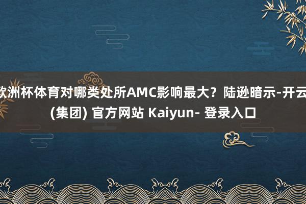 欧洲杯体育对哪类处所AMC影响最大？陆逊暗示-开云 (集团) 官方网站 Kaiyun- 登录入口