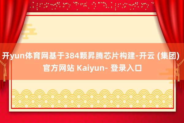开yun体育网基于384颗昇腾芯片构建-开云 (集团) 官方网站 Kaiyun- 登录入口