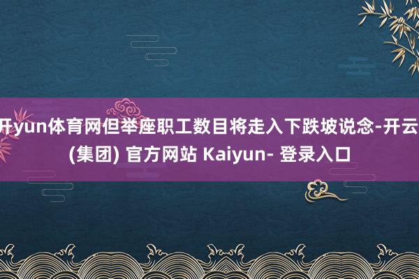开yun体育网但举座职工数目将走入下跌坡说念-开云 (集团) 官方网站 Kaiyun- 登录入口