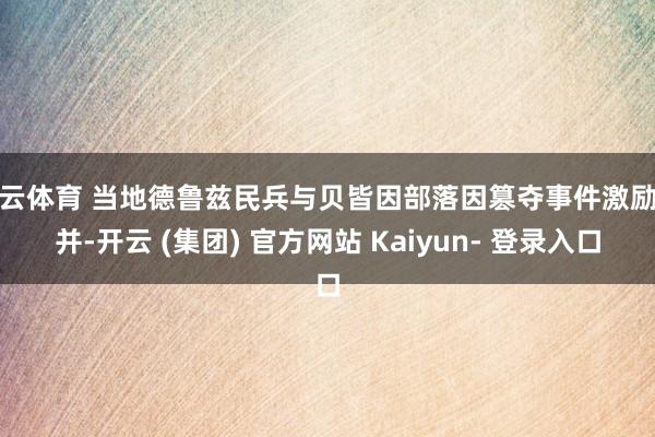 开云体育 当地德鲁兹民兵与贝皆因部落因篡夺事件激励火并-开云 (集团) 官方网站 Kaiyun- 登录入口