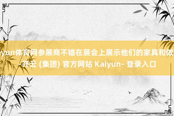 开yun体育网参展商不错在展会上展示他们的家具和做事-开云 (集团) 官方网站 Kaiyun- 登录入口