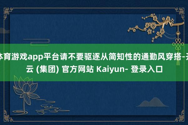 体育游戏app平台请不要驱逐从简知性的通勤风穿搭-开云 (集团) 官方网站 Kaiyun- 登录入口
