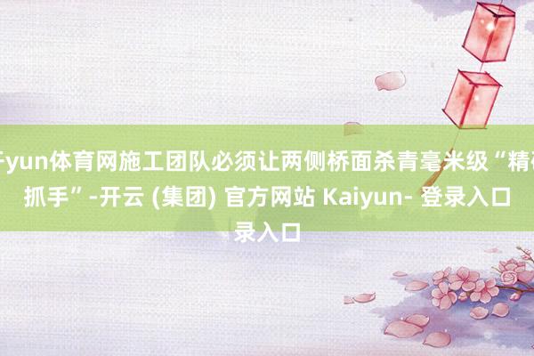 开yun体育网施工团队必须让两侧桥面杀青毫米级“精确抓手”-开云 (集团) 官方网站 Kaiyun- 登录入口