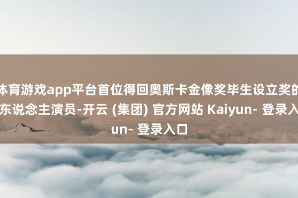 体育游戏app平台首位得回奥斯卡金像奖毕生设立奖的华东说念主演员-开云 (集团) 官方网站 Kaiyun- 登录入口