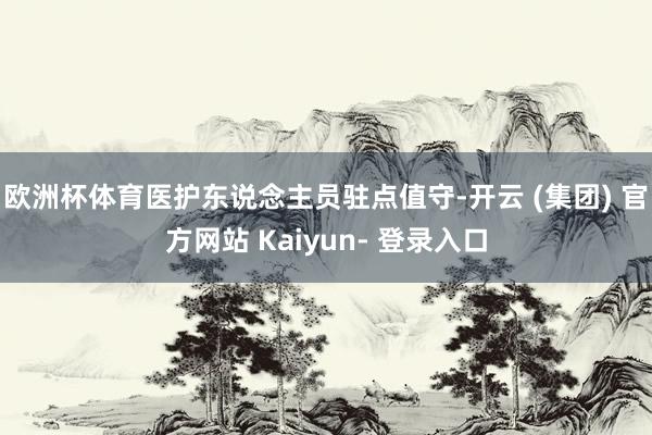 欧洲杯体育医护东说念主员驻点值守-开云 (集团) 官方网站 Kaiyun- 登录入口
