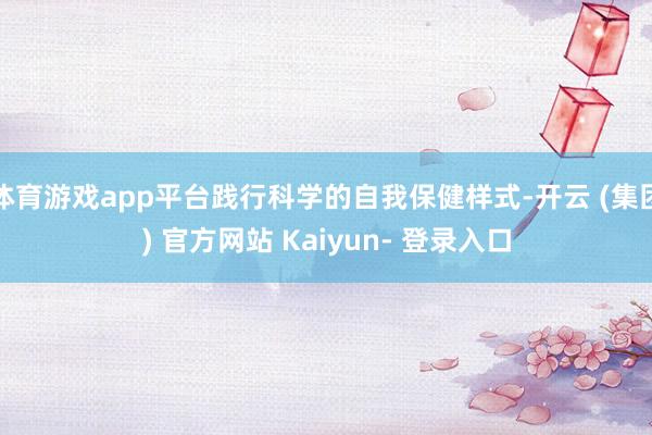 体育游戏app平台践行科学的自我保健样式-开云 (集团) 官方网站 Kaiyun- 登录入口