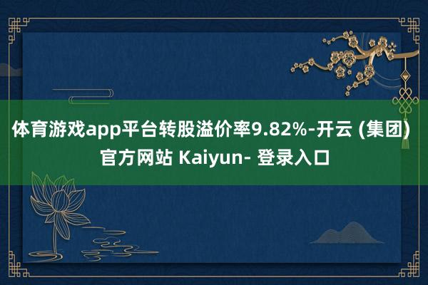 体育游戏app平台转股溢价率9.82%-开云 (集团) 官方网站 Kaiyun- 登录入口