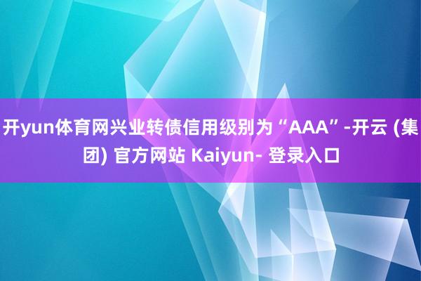 开yun体育网兴业转债信用级别为“AAA”-开云 (集团) 官方网站 Kaiyun- 登录入口
