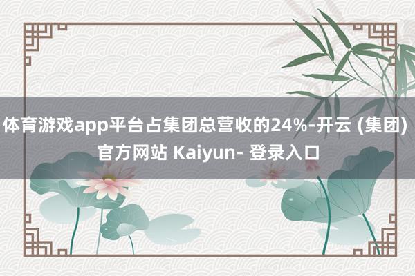 体育游戏app平台占集团总营收的24%-开云 (集团) 官方网站 Kaiyun- 登录入口