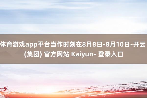 体育游戏app平台当作时刻在8月8日-8月10日-开云 (集团) 官方网站 Kaiyun- 登录入口