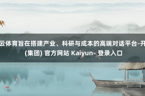 开云体育旨在搭建产业、科研与成本的高端对话平台-开云 (集团) 官方网站 Kaiyun- 登录入口