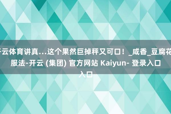 开云体育讲真…这个果然巨掉秤又可口！_咸香_豆腐花_服法-开云 (集团) 官方网站 Kaiyun- 登录入口