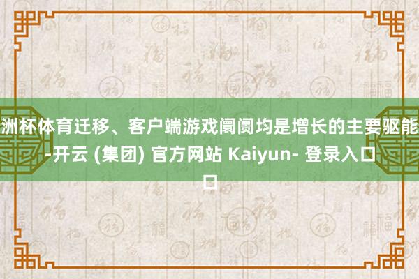 欧洲杯体育迁移、客户端游戏阛阓均是增长的主要驱能源-开云 (集团) 官方网站 Kaiyun- 登录入口
