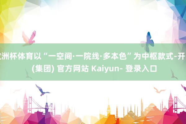 欧洲杯体育以“一空间·一院线·多本色”为中枢款式-开云 (集团) 官方网站 Kaiyun- 登录入口
