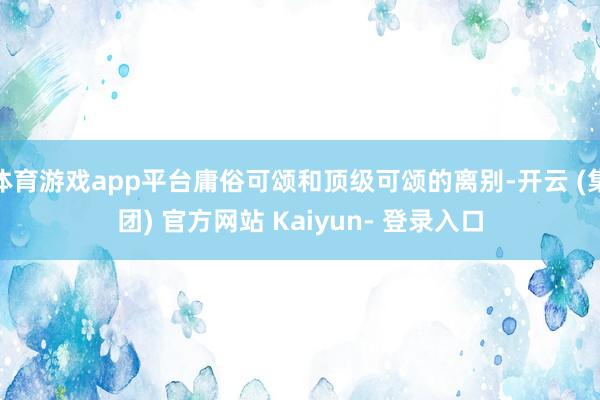 体育游戏app平台庸俗可颂和顶级可颂的离别-开云 (集团) 官方网站 Kaiyun- 登录入口