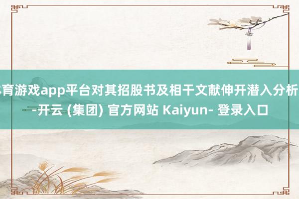 体育游戏app平台对其招股书及相干文献伸开潜入分析后-开云 (集团) 官方网站 Kaiyun- 登录入口