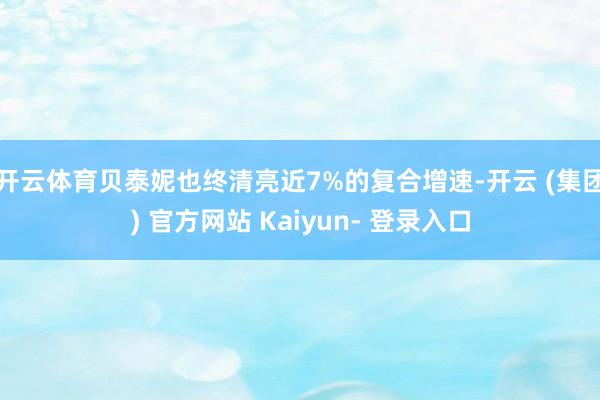 开云体育贝泰妮也终清亮近7%的复合增速-开云 (集团) 官方网站 Kaiyun- 登录入口