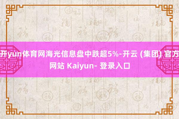 开yun体育网海光信息盘中跌超5%-开云 (集团) 官方网站 Kaiyun- 登录入口
