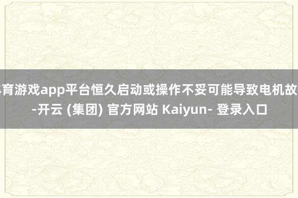 体育游戏app平台恒久启动或操作不妥可能导致电机故障-开云 (集团) 官方网站 Kaiyun- 登录入口