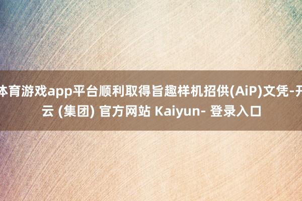体育游戏app平台顺利取得旨趣样机招供(AiP)文凭-开云 (集团) 官方网站 Kaiyun- 登录入口