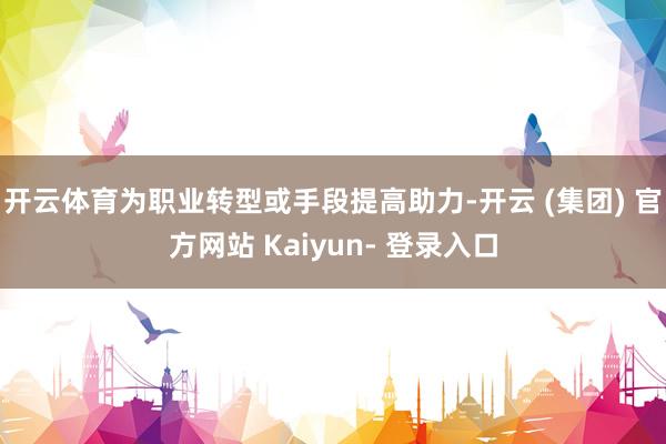 开云体育为职业转型或手段提高助力-开云 (集团) 官方网站 Kaiyun- 登录入口