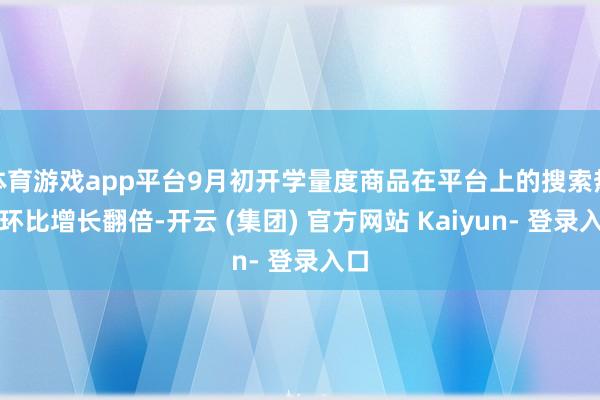 体育游戏app平台9月初开学量度商品在平台上的搜索热度环比增长翻倍-开云 (集团) 官方网站 Kaiyun- 登录入口