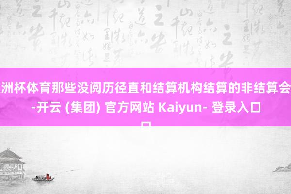 欧洲杯体育那些没阅历径直和结算机构结算的非结算会员-开云 (集团) 官方网站 Kaiyun- 登录入口