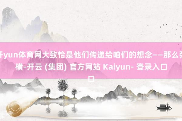 开yun体育网大致恰是他们传递给咱们的想念——那么强横-开云 (集团) 官方网站 Kaiyun- 登录入口