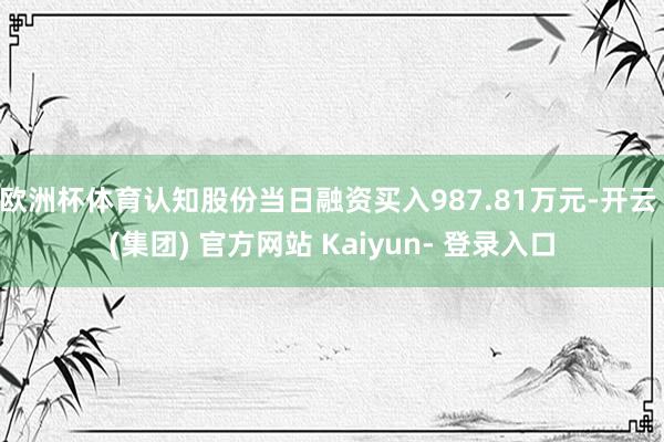 欧洲杯体育认知股份当日融资买入987.81万元-开云 (集团) 官方网站 Kaiyun- 登录入口