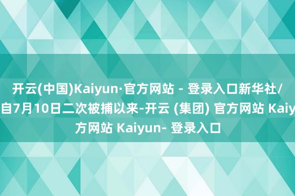 开云(中国)Kaiyun·官方网站 - 登录入口新华社/纽西斯通信社自7月10日二次被捕以来-开云 (集团) 官方网站 Kaiyun- 登录入口