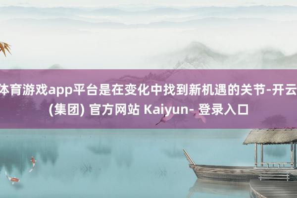 体育游戏app平台是在变化中找到新机遇的关节-开云 (集团) 官方网站 Kaiyun- 登录入口
