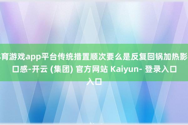 体育游戏app平台传统措置顺次要么是反复回锅加热影响口感-开云 (集团) 官方网站 Kaiyun- 登录入口