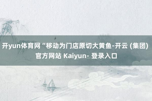 开yun体育网“移动为门店原切大黄鱼-开云 (集团) 官方网站 Kaiyun- 登录入口