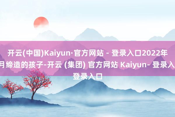 开云(中国)Kaiyun·官方网站 - 登录入口2022年1月缔造的孩子-开云 (集团) 官方网站 Kaiyun- 登录入口