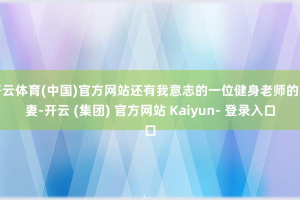 开云体育(中国)官方网站还有我意志的一位健身老师的爱妻-开云 (集团) 官方网站 Kaiyun- 登录入口