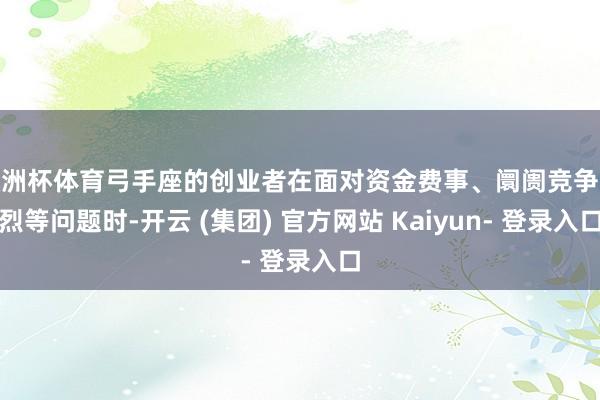 欧洲杯体育弓手座的创业者在面对资金费事、阛阓竞争强烈等问题时-开云 (集团) 官方网站 Kaiyun- 登录入口